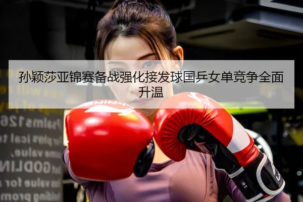 孙颖莎亚锦赛备战强化接发球国乒女单竞争全面升温